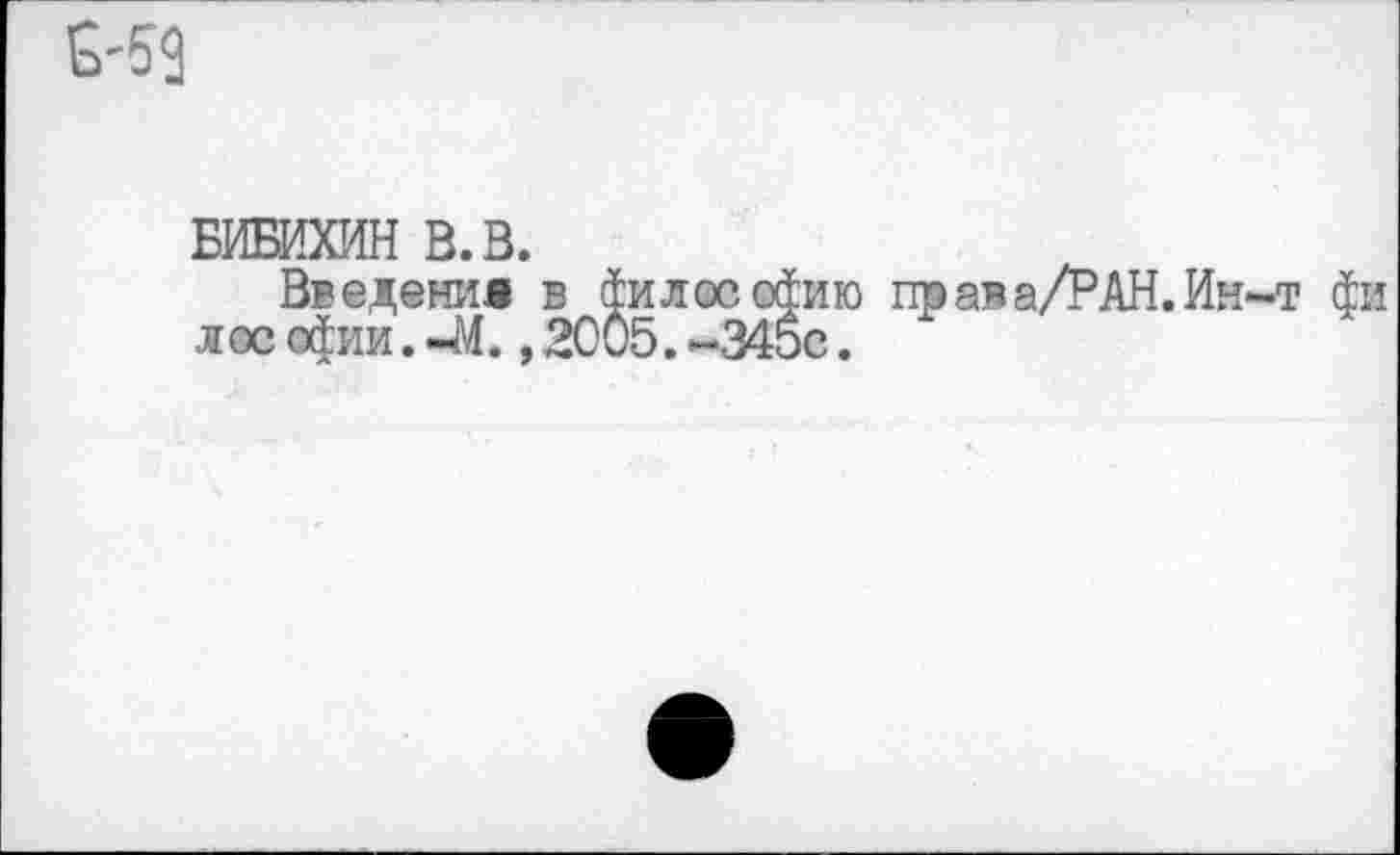 ﻿£-59
БИБИХИН В.В.
Введение в философию права/РАН.Ин-т фи л ос офии. -М., 2005. -345с.